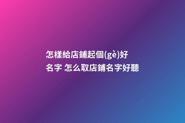 怎樣給店鋪起個(gè)好名字 怎么取店鋪名字好聽